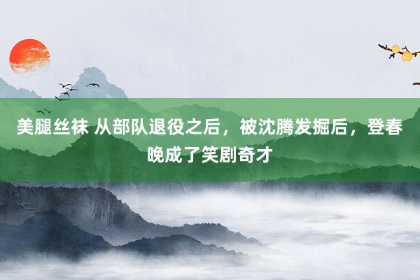 美腿丝袜 从部队退役之后，被沈腾发掘后，登春晚成了笑剧奇才