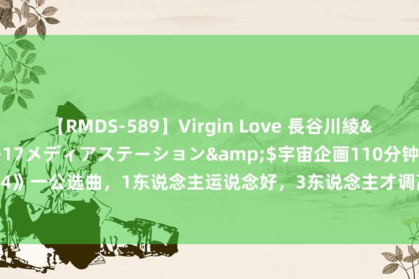 【RMDS-589】Virgin Love 長谷川綾</a>2010-05-17メディアステーション&$宇宙企画110分钟 《披哥4》一公选曲，1东说念主运说念好，3东说念主才调高，1东说念主窘态，1东说念主被骗惨