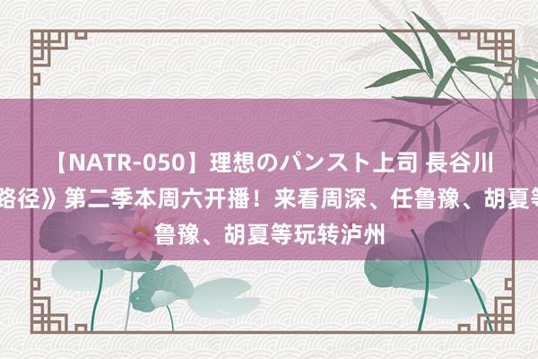 【NATR-050】理想のパンスト上司 長谷川舞 《乐在路径》第二季本周六开播！来看周深、任鲁豫、胡夏等玩转泸州