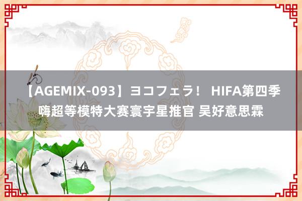 【AGEMIX-093】ヨコフェラ！ HIFA第四季嗨超等模特大赛寰宇星推官 吴好意思霖