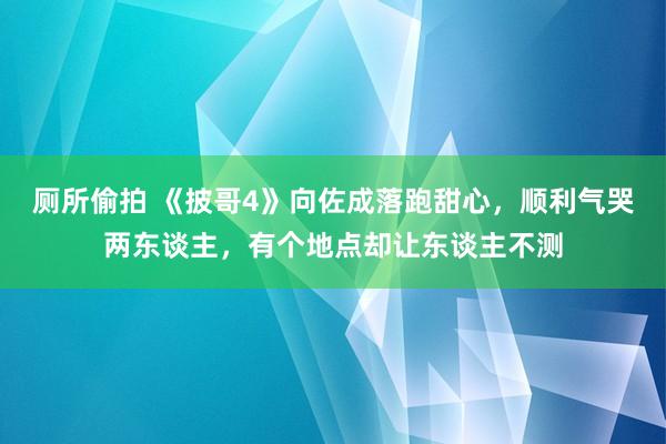 厕所偷拍 《披哥4》向佐成落跑甜心，顺利气哭两东谈主，有个地点却让东谈主不测