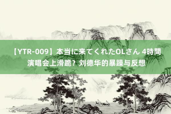 【YTR-009】本当に来てくれたOLさん 4時間 演唱会上滑跪？刘德华的暴躁与反想