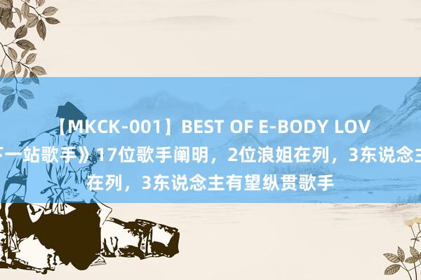 【MKCK-001】BEST OF E-BODY LOVERS 2008 《下一站歌手》17位歌手阐明，2位浪姐在列，3东说念主有望纵贯歌手