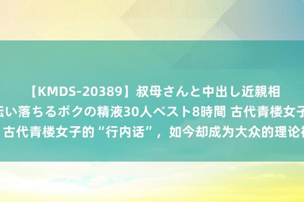 【KMDS-20389】叔母さんと中出し近親相姦 叔母さんの身体を伝い落ちるボクの精液30人ベスト8時間 古代青楼女子的“行内话”，如今却成为大众的理论禅，遍地可见