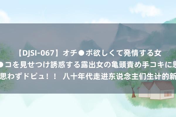 【DJSI-067】オチ●ポ欲しくて発情する女たち ところ構わずオマ●コを見せつけ誘惑する露出女の亀頭責め手コキに思わずドピュ！！ 八十年代走进东说念主们生计的新事物，今天回看已成旧事