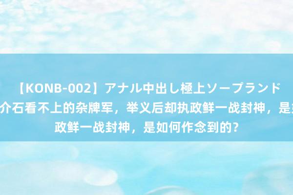 【KONB-002】アナル中出し極上ソープランドBEST4時間 蒋介石看不上的杂牌军，举义后却执政鲜一战封神，是如何作念到的？