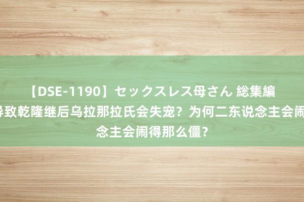 【DSE-1190】セックスレス母さん 総集編 是何原因导致乾隆继后乌拉那拉氏会失宠？为何二东说念主会闹得那么僵？