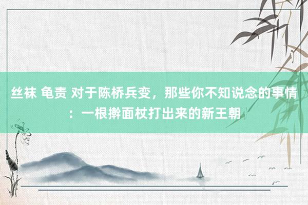 丝袜 龟责 对于陈桥兵变，那些你不知说念的事情：一根擀面杖打出来的新王朝