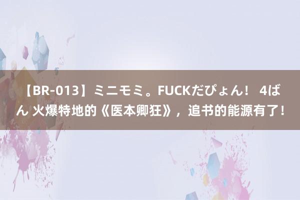 【BR-013】ミニモミ。FUCKだぴょん！ 4ばん 火爆特地的《医本卿狂》，追书的能源有了！