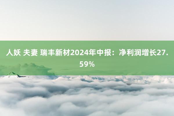 人妖 夫妻 瑞丰新材2024年中报：净利润增长27.59%