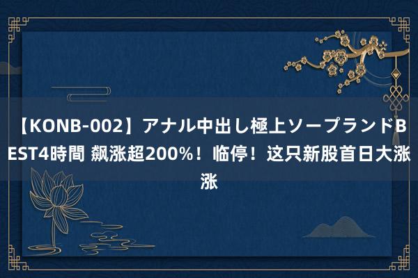 【KONB-002】アナル中出し極上ソープランドBEST4時間 飙涨超200%！临停！这只新股首日大涨