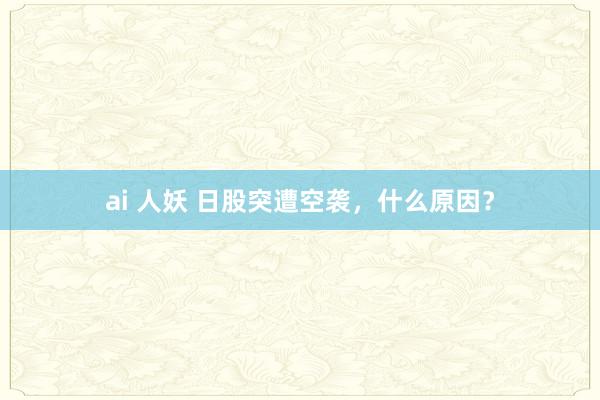 ai 人妖 日股突遭空袭，什么原因？