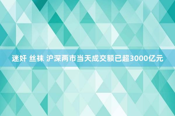 迷奸 丝袜 沪深两市当天成交额已超3000亿元