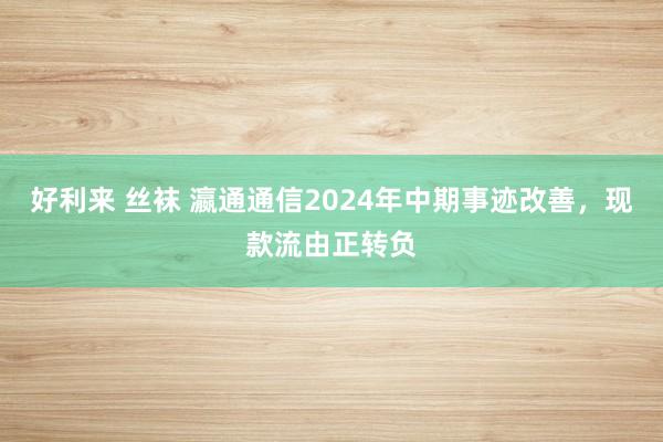 好利来 丝袜 瀛通通信2024年中期事迹改善，现款流由正转负