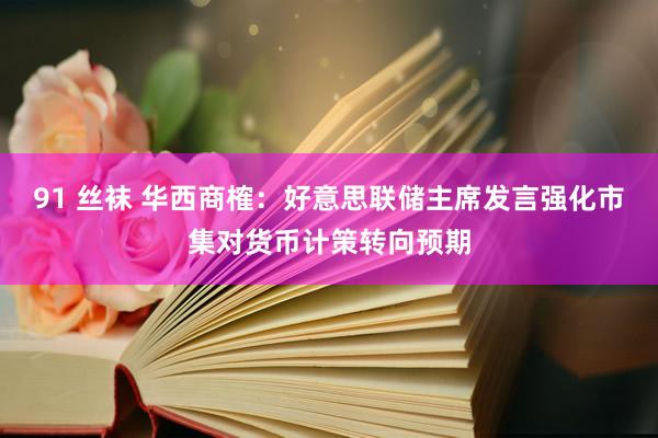 91 丝袜 华西商榷：好意思联储主席发言强化市集对货币计策转向预期