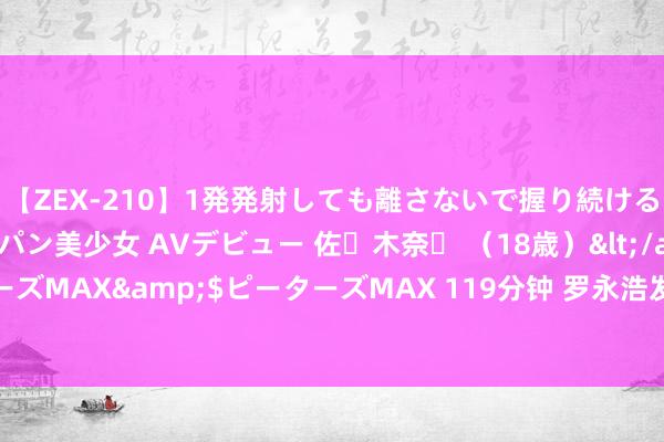 【ZEX-210】1発発射しても離さないで握り続けるチ○ポ大好きパイパン美少女 AVデビュー 佐々木奈々 （18歳）</a>2014-01-15ピーターズMAX&$ピーターズMAX 119分钟 罗永浩发布“真还传”第二季：还得“真的是不恰当东说念主性”