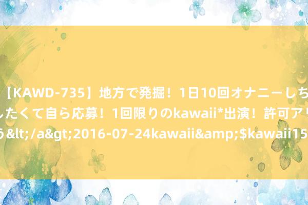 【KAWD-735】地方で発掘！1日10回オナニーしちゃう絶倫少女がセックスしたくて自ら応募！1回限りのkawaii*出演！許可アリAV発売 佐々木ゆう</a>2016-07-24kawaii&$kawaii151分钟 与复星系仳离的金徽酒，尚未完成五年利润贪图