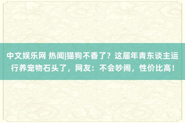 中文娱乐网 热闻|猫狗不香了？这届年青东谈主运行养宠物石头了，网友：不会吵闹，性价比高！