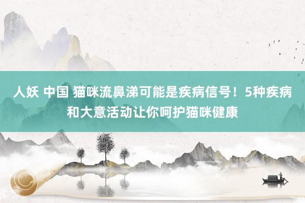 人妖 中国 猫咪流鼻涕可能是疾病信号！5种疾病和大意活动让你呵护猫咪健康