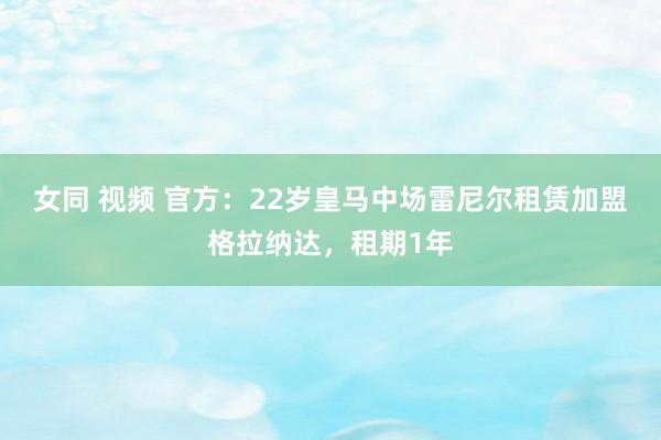 女同 视频 官方：22岁皇马中场雷尼尔租赁加盟格拉纳达，租期1年