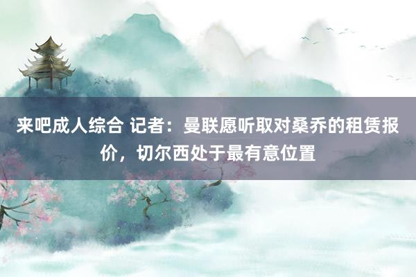 来吧成人综合 记者：曼联愿听取对桑乔的租赁报价，切尔西处于最有意位置