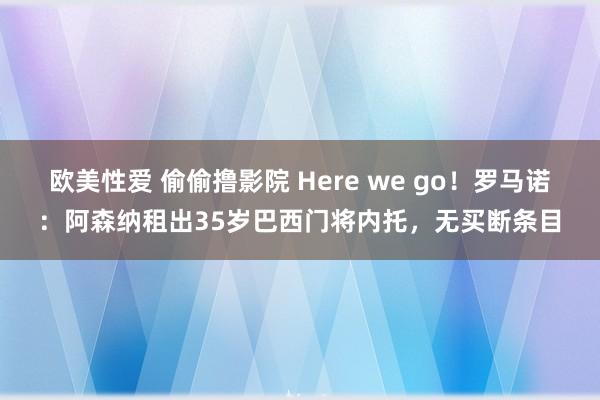 欧美性爱 偷偷撸影院 Here we go！罗马诺：阿森纳租出35岁巴西门将内托，无买断条目