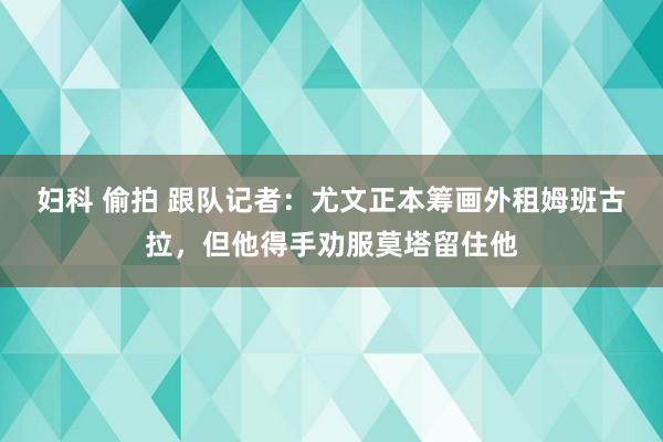 妇科 偷拍 跟队记者：尤文正本筹画外租姆班古拉，但他得手劝服莫塔留住他