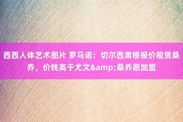 西西人体艺术图片 罗马诺：切尔西肃穆报价租赁桑乔，价钱高于尤文&桑乔愿加盟