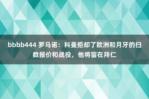 bbbb444 罗马诺：科曼拒却了欧洲和月牙的扫数报价和战役，他将留在拜仁