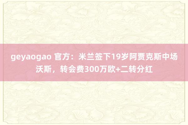 geyaogao 官方：米兰签下19岁阿贾克斯中场沃斯，转会费300万欧+二转分红