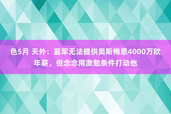 色5月 天外：蓝军无法提供奥斯梅恩4000万欧年薪，但念念用激勉条件打动他