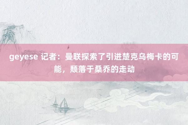 geyese 记者：曼联探索了引进楚克乌梅卡的可能，颓落于桑乔的走动