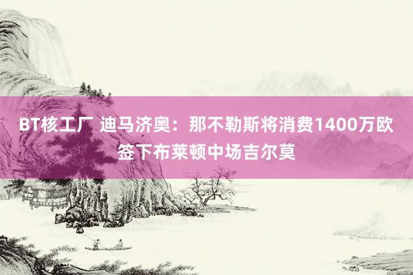 BT核工厂 迪马济奥：那不勒斯将消费1400万欧签下布莱顿中场吉尔莫