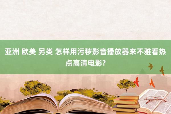 亚洲 欧美 另类 怎样用污秽影音播放器来不雅看热点高清电影?