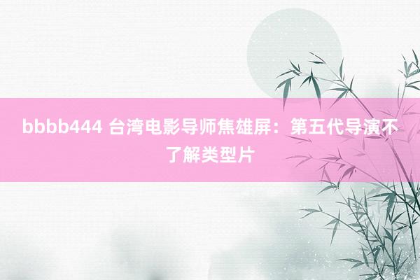 bbbb444 台湾电影导师焦雄屏：第五代导演不了解类型片