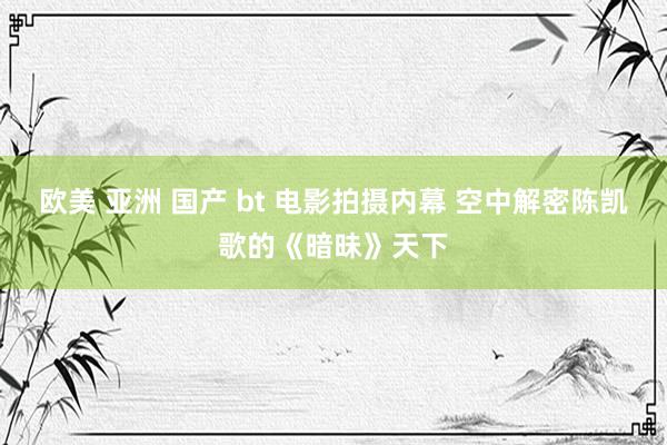 欧美 亚洲 国产 bt 电影拍摄内幕 空中解密陈凯歌的《暗昧》天下