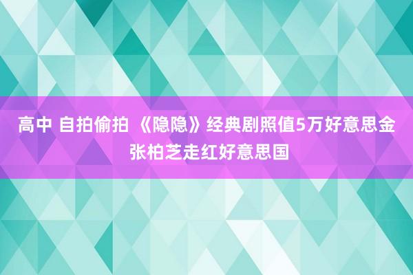 高中 自拍偷拍 《隐隐》经典剧照值5万好意思金 张柏芝走红好意思国