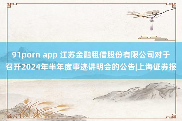 91porn app 江苏金融租借股份有限公司对于召开2024年半年度事迹讲明会的公告|上海证券报