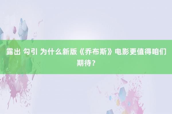 露出 勾引 为什么新版《乔布斯》电影更值得咱们期待？