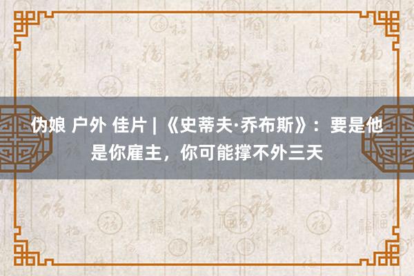 伪娘 户外 佳片 | 《史蒂夫·乔布斯》：要是他是你雇主，你可能撑不外三天