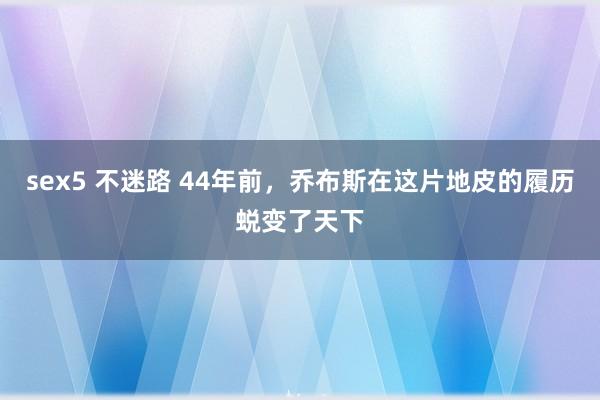 sex5 不迷路 44年前，乔布斯在这片地皮的履历蜕变了天下