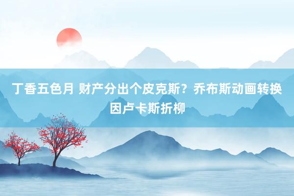 丁香五色月 财产分出个皮克斯？乔布斯动画转换因卢卡斯折柳