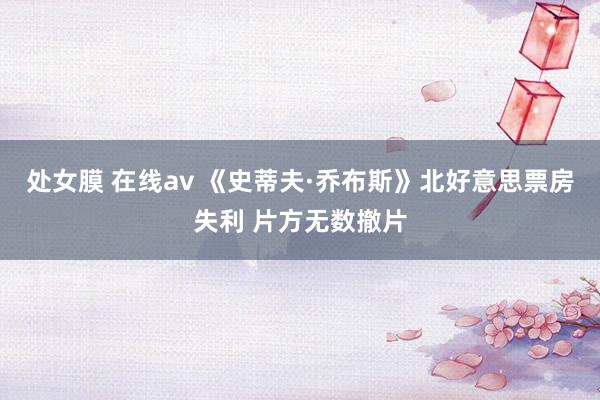 处女膜 在线av 《史蒂夫·乔布斯》北好意思票房失利 片方无数撤片