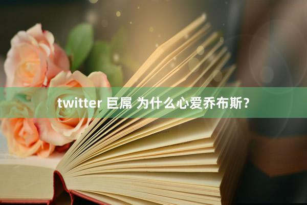 twitter 巨屌 为什么心爱乔布斯？