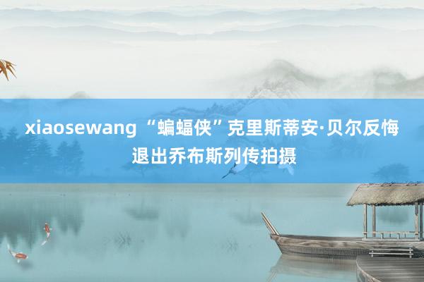 xiaosewang “蝙蝠侠”克里斯蒂安·贝尔反悔 退出乔布斯列传拍摄