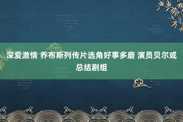 深爱激情 乔布斯列传片选角好事多磨 演员贝尔或总结剧组