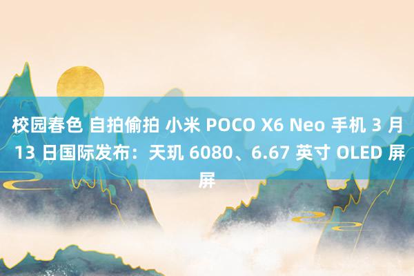 校园春色 自拍偷拍 小米 POCO X6 Neo 手机 3 月 13 日国际发布：天玑 6080、6.67 英寸 OLED 屏