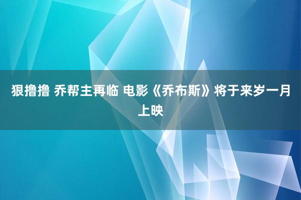 狠撸撸 乔帮主再临 电影《乔布斯》将于来岁一月上映