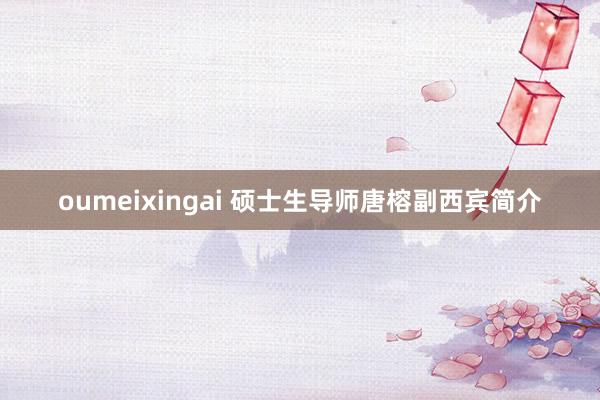 oumeixingai 硕士生导师唐榕副西宾简介