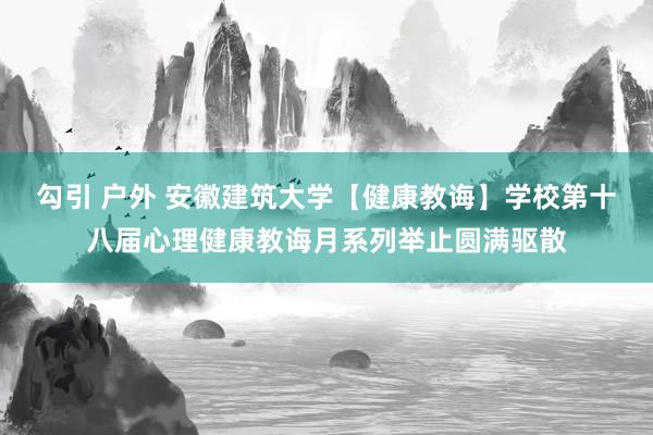 勾引 户外 安徽建筑大学【健康教诲】学校第十八届心理健康教诲月系列举止圆满驱散